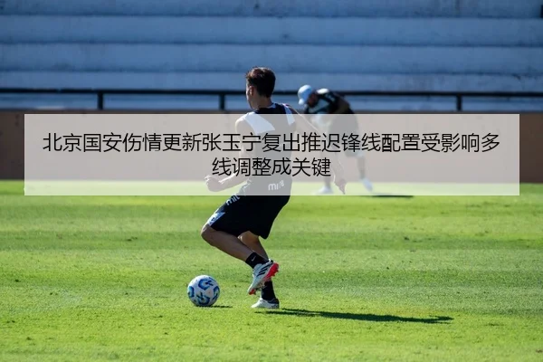 北京国安伤情更新张玉宁复出推迟锋线配置受影响多线调整成关键