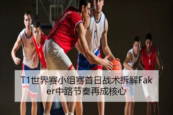 T1世界赛小组赛首日战术拆解Faker中路节奏再成核心