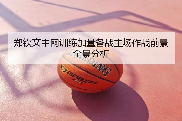 郑钦文中网训练加量备战主场作战前景全景分析